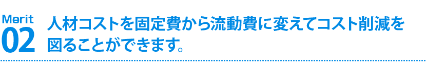 人材コストを固定費から流動費に変えてコスト削減を図ることができます。