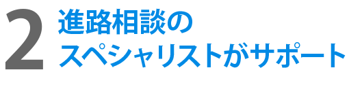 2進路相談のスペシャリストがサポート