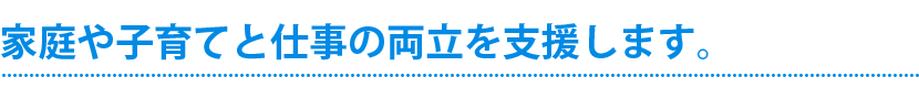 家庭や子育てと仕事の両立を支援します